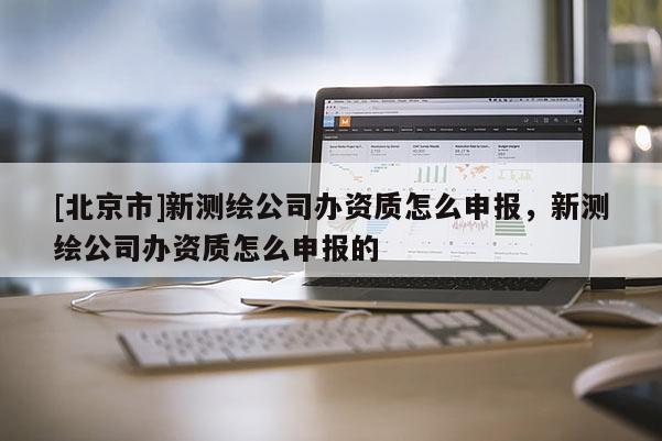 [北京市]新测绘公司办资质怎么申报，新测绘公司办资质怎么申报的