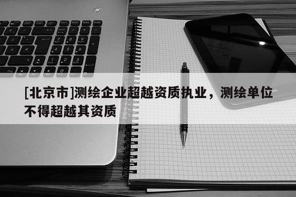 [北京市]测绘企业超越资质执业，测绘单位不得超越其资质