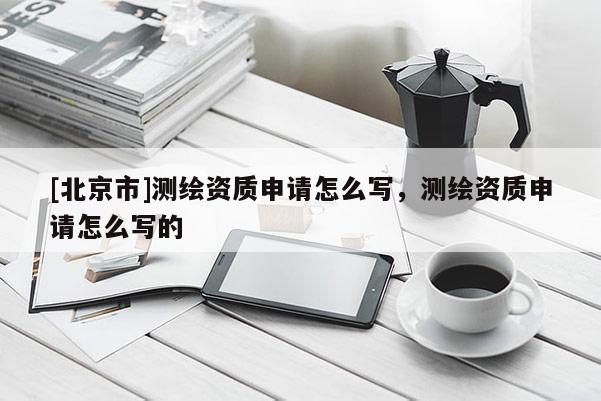 [北京市]测绘资质申请怎么写，测绘资质申请怎么写的