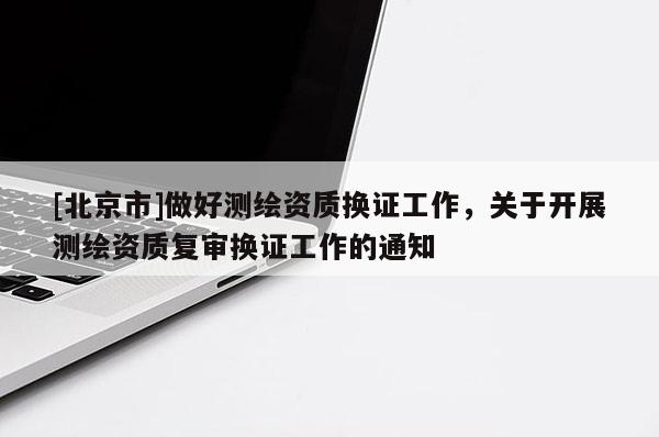 [北京市]做好测绘资质换证工作，关于开展测绘资质复审换证工作的通知