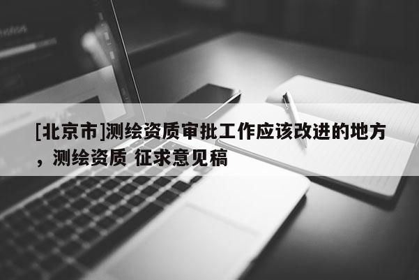 [北京市]测绘资质审批工作应该改进的地方，测绘资质 征求意见稿