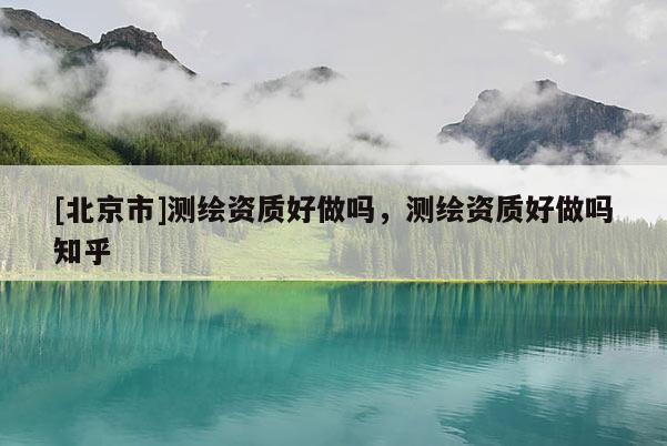 [北京市]测绘资质好做吗，测绘资质好做吗知乎
