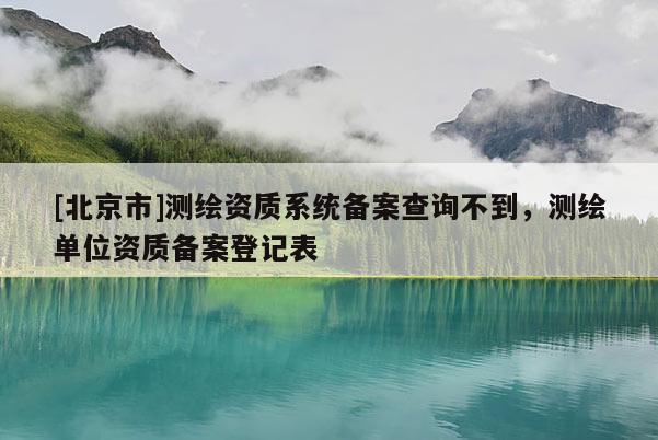[北京市]测绘资质系统备案查询不到，测绘单位资质备案登记表