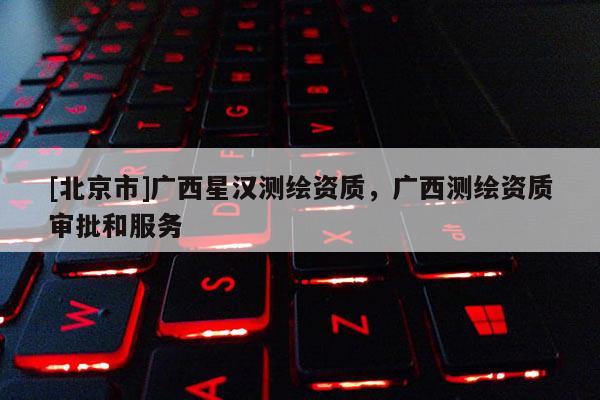 [北京市]广西星汉测绘资质，广西测绘资质审批和服务