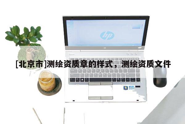 [北京市]测绘资质章的样式，测绘资质文件