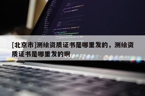 [北京市]测绘资质证书是哪里发的，测绘资质证书是哪里发的啊