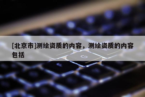 [北京市]测绘资质的内容，测绘资质的内容包括