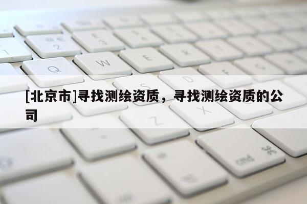 [北京市]寻找测绘资质，寻找测绘资质的公司