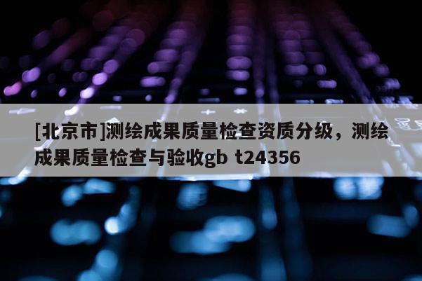[北京市]测绘成果质量检查资质分级，测绘成果质量检查与验收gb t24356