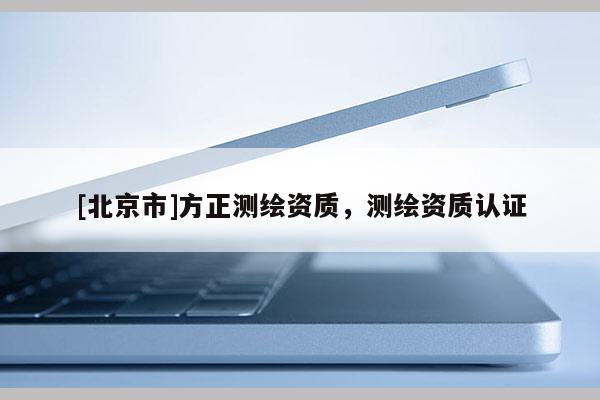 [北京市]方正测绘资质，测绘资质认证