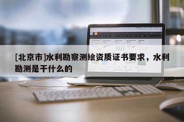 [北京市]水利勘察测绘资质证书要求，水利勘测是干什么的