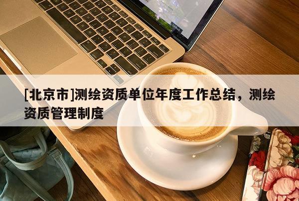 [北京市]测绘资质单位年度工作总结，测绘资质管理制度