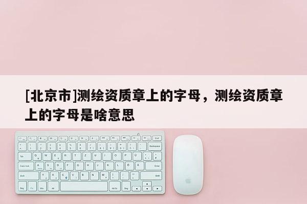 [北京市]测绘资质章上的字母，测绘资质章上的字母是啥意思