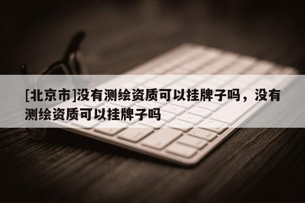 [北京市]没有测绘资质可以挂牌子吗，没有测绘资质可以挂牌子吗