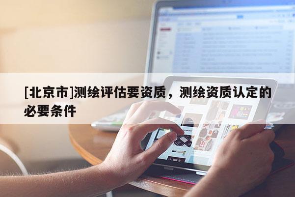 [北京市]测绘评估要资质，测绘资质认定的必要条件