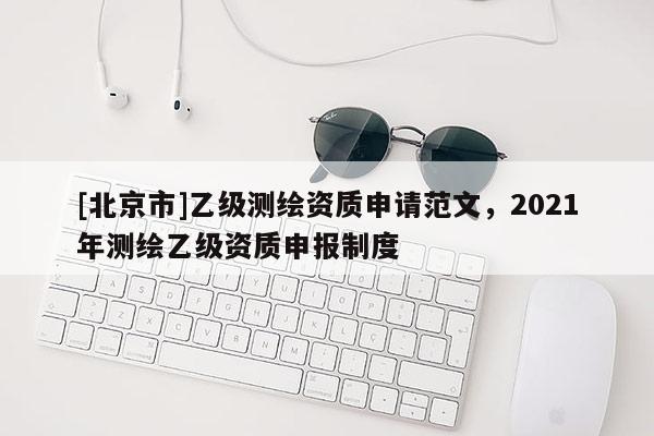 [北京市]乙级测绘资质申请范文，2021年测绘乙级资质申报制度