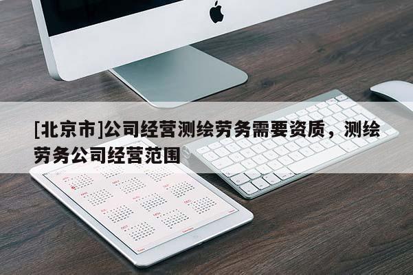 [北京市]公司经营测绘劳务需要资质，测绘劳务公司经营范围