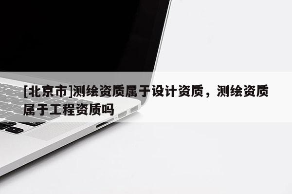 [北京市]测绘资质属于设计资质，测绘资质属于工程资质吗