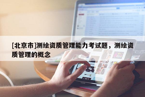 [北京市]测绘资质管理能力考试题，测绘资质管理的概念
