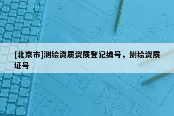[北京市]测绘资质资质登记编号，测绘资质证号
