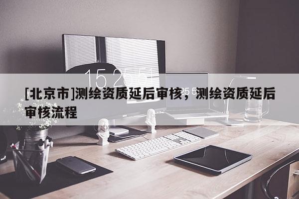 [北京市]测绘资质延后审核，测绘资质延后审核流程