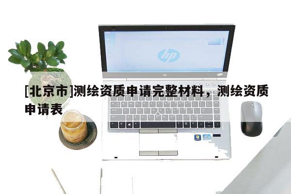 [北京市]测绘资质申请完整材料，测绘资质申请表