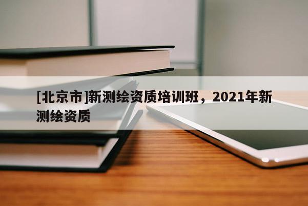 [北京市]新测绘资质培训班，2021年新测绘资质