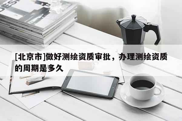[北京市]做好测绘资质审批，办理测绘资质的周期是多久