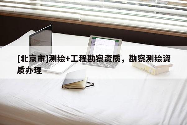 [北京市]测绘+工程勘察资质，勘察测绘资质办理