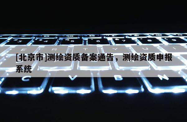 [北京市]测绘资质备案通告，测绘资质申报系统