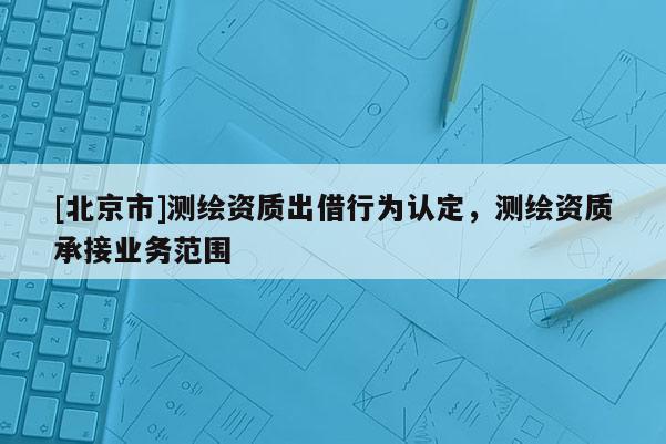 [北京市]测绘资质出借行为认定，测绘资质承接业务范围