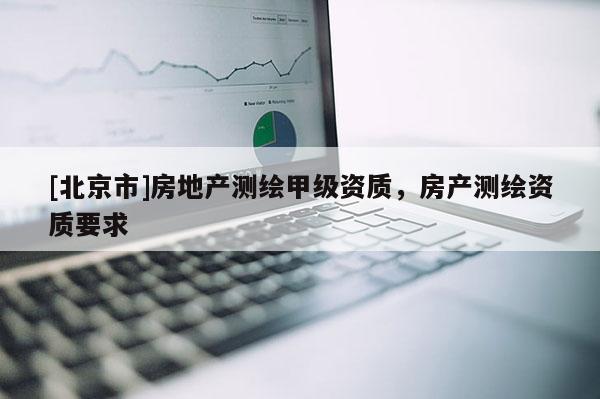 [北京市]房地产测绘甲级资质，房产测绘资质要求