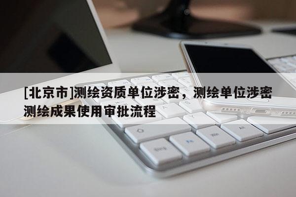 [北京市]测绘资质单位涉密，测绘单位涉密测绘成果使用审批流程
