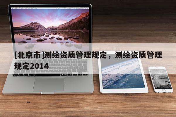 [北京市]测绘资质管理规定，测绘资质管理规定2014