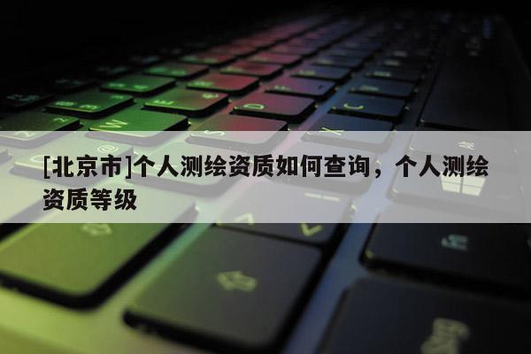 [北京市]个人测绘资质如何查询，个人测绘资质等级