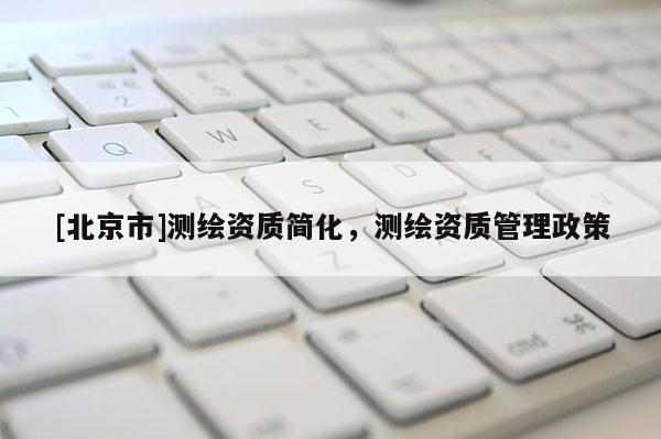 [北京市]测绘资质简化，测绘资质管理政策