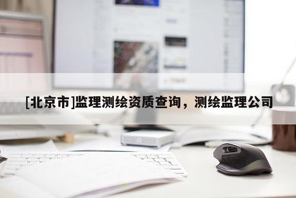 [北京市]监理测绘资质查询，测绘监理公司