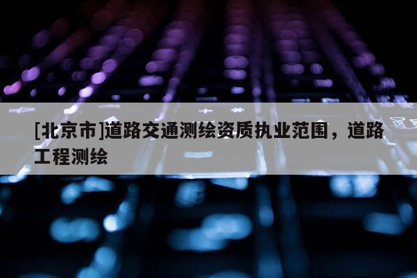 [北京市]道路交通测绘资质执业范围，道路工程测绘