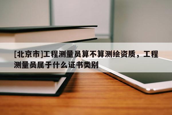 [北京市]工程测量员算不算测绘资质，工程测量员属于什么证书类别