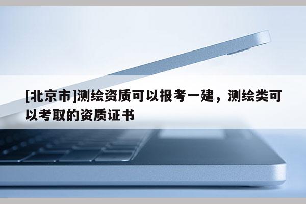 [北京市]测绘资质可以报考一建，测绘类可以考取的资质证书