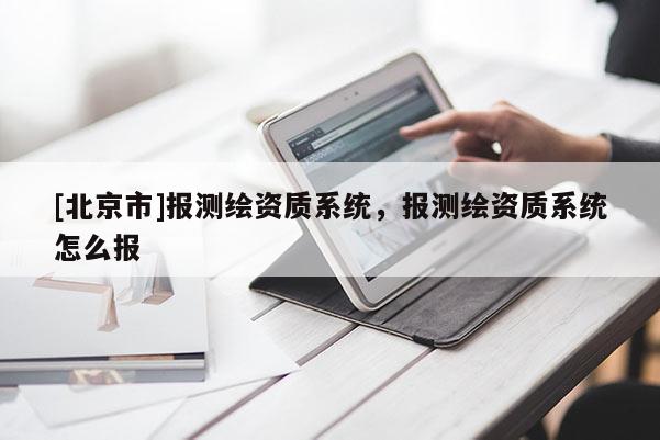 [北京市]报测绘资质系统，报测绘资质系统怎么报
