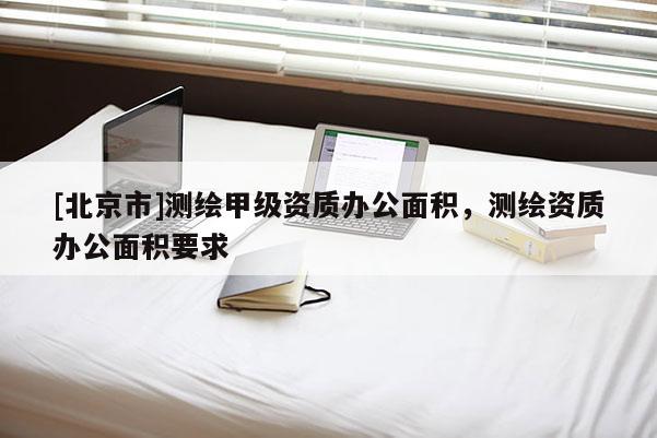 [北京市]测绘甲级资质办公面积，测绘资质办公面积要求