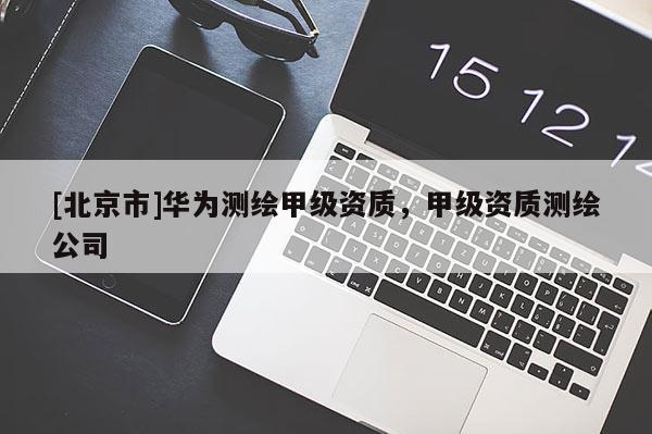 [北京市]华为测绘甲级资质，甲级资质测绘公司