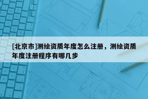 [北京市]测绘资质年度怎么注册，测绘资质年度注册程序有哪几步
