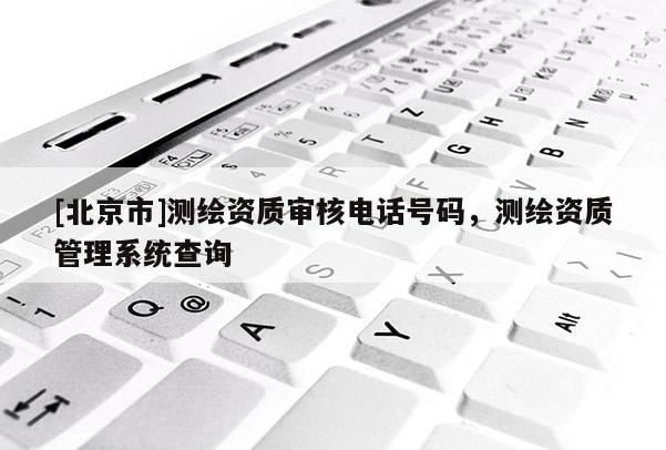 [北京市]测绘资质审核电话号码，测绘资质管理系统查询