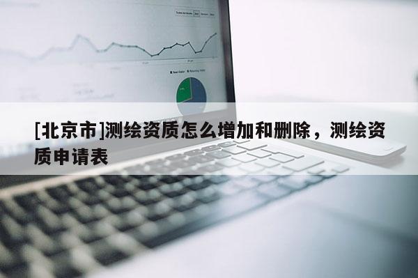 [北京市]测绘资质怎么增加和删除，测绘资质申请表