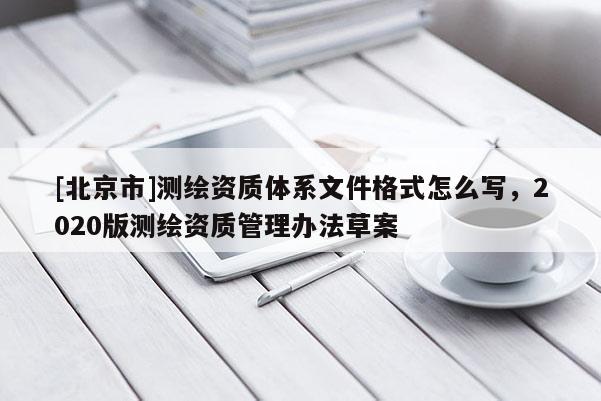 [北京市]测绘资质体系文件格式怎么写，2020版测绘资质管理办法草案