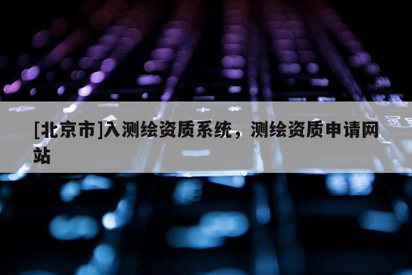 [北京市]入测绘资质系统，测绘资质申请网站