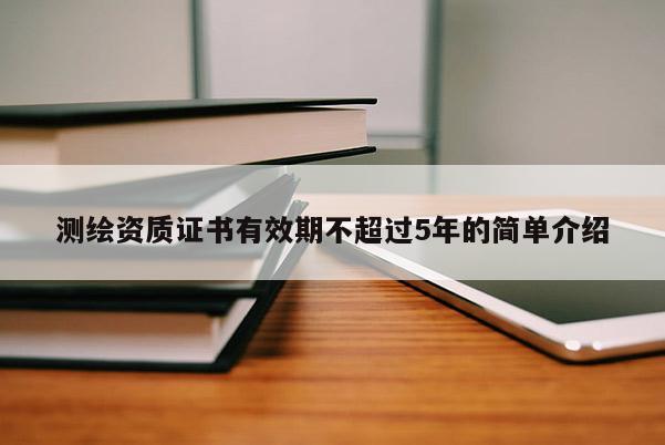 测绘资质证书有效期不超过5年的简单介绍