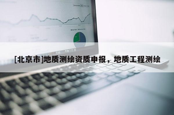 [北京市]地质测绘资质申报，地质工程测绘